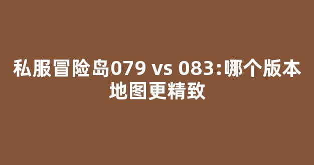 私服冒险岛079 vs 083:哪个版本地图更精致-第1张图片-冒险岛私服发布网 私服冒险岛079 vs 083:哪个版本地图更精致-第1张图片-冒险岛私服发布网